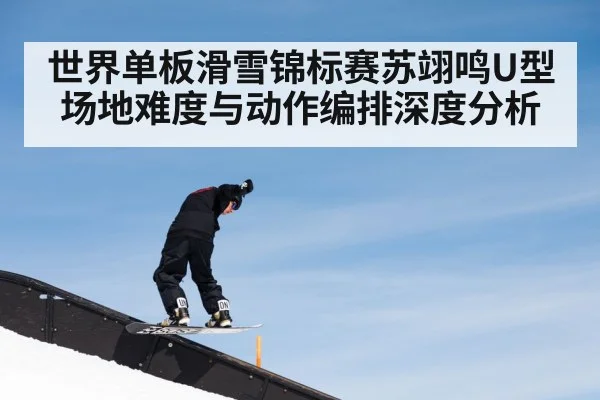 世界单板滑雪锦标赛苏翊鸣U型场地难度与动作编排深度分析