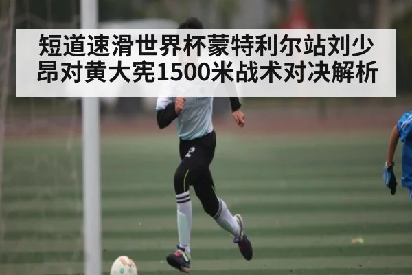 短道速滑世界杯蒙特利尔站刘少昂对黄大宪1500米战术对决解析