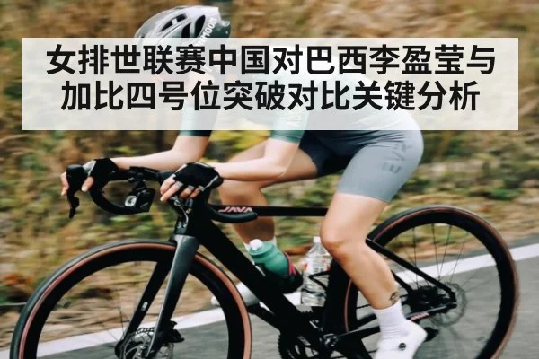 女排世联赛中国对巴西李盈莹与加比四号位突破对比关键分析